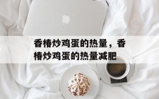 香椿炒鸡蛋的热量，香椿炒鸡蛋的热量减肥