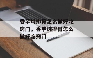 香芋炖排骨怎么做好吃窍门，香芋炖排骨怎么做好吃窍门