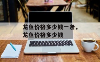 龙鱼价格多少钱一条，龙鱼价格多少钱