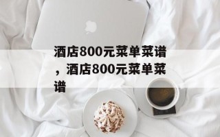 酒店800元菜单菜谱，酒店800元菜单菜谱