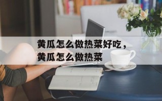 黄瓜怎么做热菜好吃，黄瓜怎么做热菜