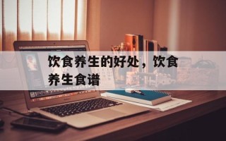 饮食养生的好处，饮食养生食谱