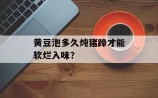 黄豆泡多久炖猪蹄才能软烂入味？