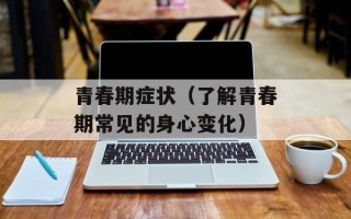 青春期症状（了解青春期常见的身心变化）