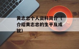 黄志忠个人资料简介（介绍黄志忠的生平及成就）