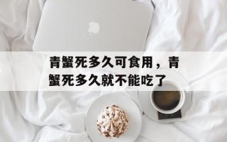 青蟹死多久可食用，青蟹死多久就不能吃了