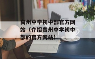 高州中学初中部官方网站（介绍高州中学初中部的官方网站）