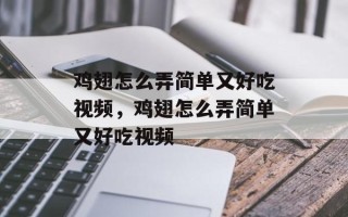 鸡翅怎么弄简单又好吃视频，鸡翅怎么弄简单又好吃视频