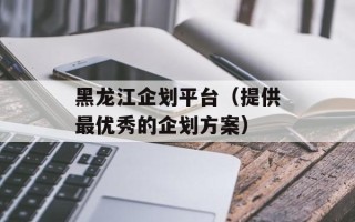 黑龙江企划平台（提供最优秀的企划方案）