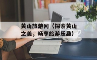 黄山旅游网（探索黄山之美，畅享旅游乐趣）