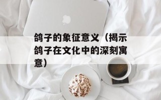 鸽子的象征意义（揭示鸽子在文化中的深刻寓意）