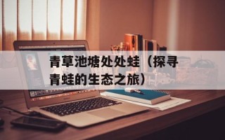 青草池塘处处蛙（探寻青蛙的生态之旅）
