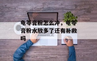 龟苓膏粉怎么冲，龟苓膏粉水放多了还有补救吗