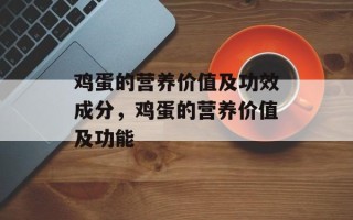 鸡蛋的营养价值及功效成分，鸡蛋的营养价值及功能