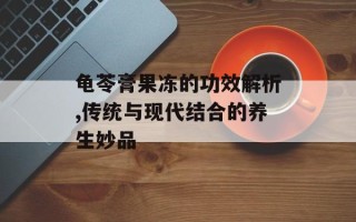 龟苓膏果冻的功效解析,传统与现代结合的养生妙品