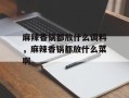 麻辣香锅都放什么调料，麻辣香锅都放什么菜啊