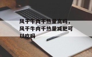 风干牛肉干热量高吗，风干牛肉干热量减肥可以吃吗