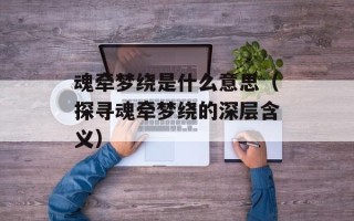 魂牵梦绕是什么意思（探寻魂牵梦绕的深层含义）