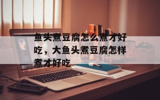 鱼头煮豆腐怎么煮才好吃，大鱼头煮豆腐怎样煮才好吃