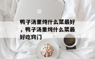 鸭子汤里炖什么菜最好，鸭子汤里炖什么菜最好吃窍门