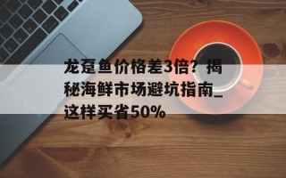 龙趸鱼价格差3倍？揭秘海鲜市场避坑指南_这样买省50%