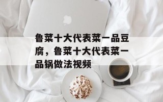 鲁菜十大代表菜一品豆腐，鲁菜十大代表菜一品锅做法视频