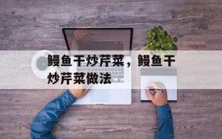 鳗鱼干炒芹菜，鳗鱼干炒芹菜做法