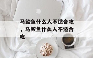 马鲛鱼什么人不适合吃，马鲛鱼什么人不适合吃