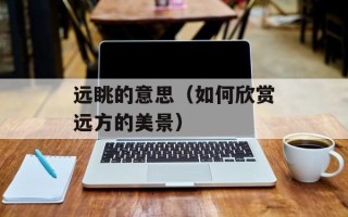 远眺的意思（如何欣赏远方的美景）