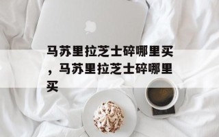 马苏里拉芝士碎哪里买，马苏里拉芝士碎哪里买