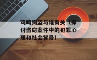 鸡鸣狗盗与谁有关（探讨盗窃案件中的犯罪心理和社会背景）