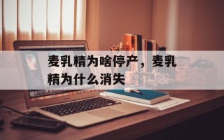 麦乳精为啥停产，麦乳精为什么消失