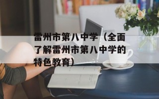 雷州市第八中学（全面了解雷州市第八中学的特色教育）