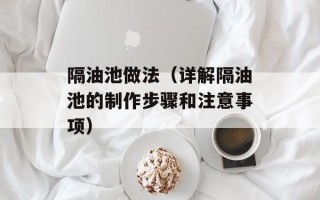 隔油池做法（详解隔油池的制作步骤和注意事项）