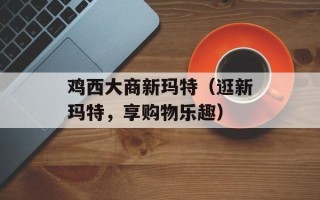 鸡西大商新玛特（逛新玛特，享购物乐趣）