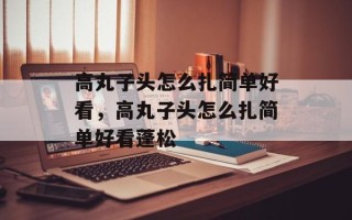 高丸子头怎么扎简单好看，高丸子头怎么扎简单好看蓬松