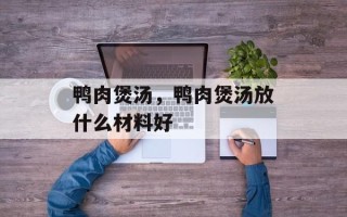 鸭肉煲汤，鸭肉煲汤放什么材料好