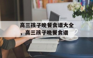 高三孩子晚餐食谱大全，高三孩子晚餐食谱