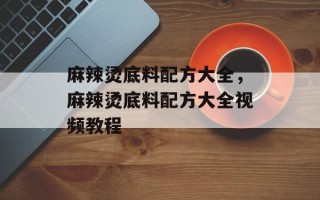 麻辣烫底料配方大全，麻辣烫底料配方大全视频教程