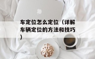 车定位怎么定位（详解车辆定位的方法和技巧）