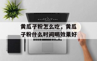 黄瓜子粉怎么吃，黄瓜子粉什么时间喝效果好
