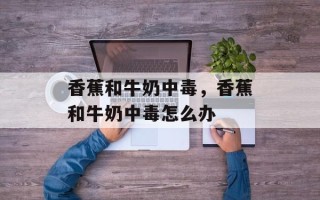 香蕉和牛奶中毒，香蕉和牛奶中毒怎么办