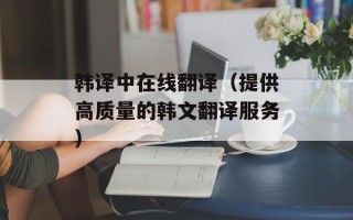 韩译中在线翻译（提供高质量的韩文翻译服务）