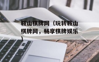 鞍山棋牌网（玩转鞍山棋牌网，畅享棋牌娱乐）
