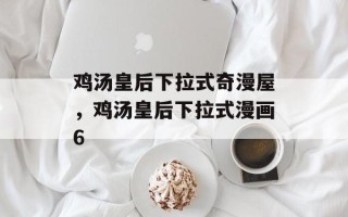 鸡汤皇后下拉式奇漫屋，鸡汤皇后下拉式漫画6