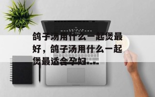 鸽子汤用什么一起煲最好，鸽子汤用什么一起煲最适合孕妇