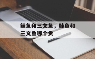鲑鱼和三文鱼，鲑鱼和三文鱼哪个贵