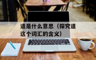 遗是什么意思（探究遗这个词汇的含义）