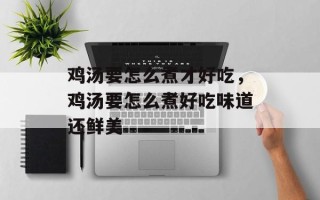 鸡汤要怎么煮才好吃，鸡汤要怎么煮好吃味道还鲜美