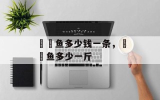 鮟鱇鱼多少钱一条，鮟鱇鱼多少一斤